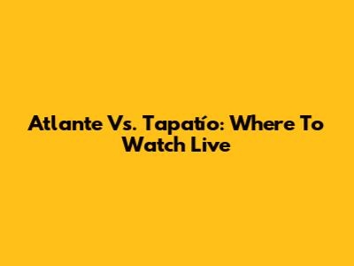 Atlante Vs. Tapatío: Where To Watch Live
