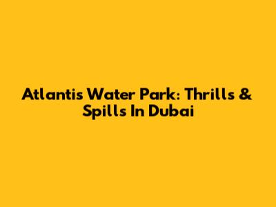 Atlantis Water Park: Thrills & Spills In Dubai
