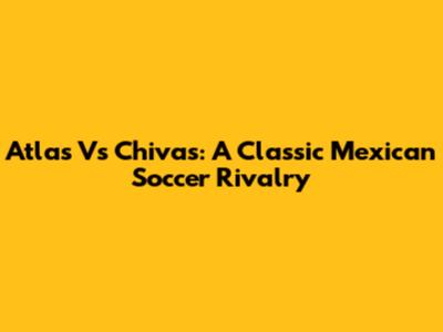 Atlas Vs Chivas: A Classic Mexican Soccer Rivalry