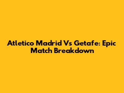 Atletico Madrid Vs Getafe: Epic Match Breakdown
