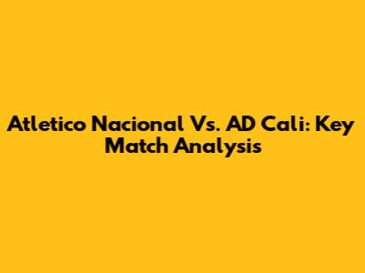 Atletico Nacional Vs. AD Cali: Key Match Analysis