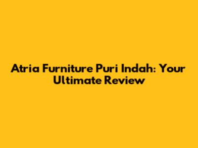 Atria Furniture Puri Indah: Your Ultimate Review