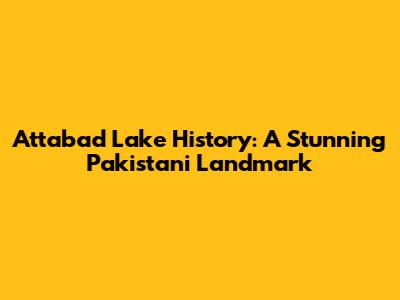 Attabad Lake History: A Stunning Pakistani Landmark