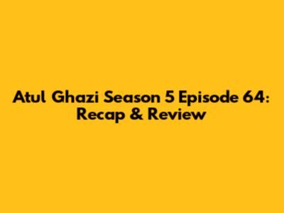 Atul Ghazi Season 5 Episode 64: Recap & Review