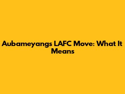 Aubameyang's LAFC Move: What It Means