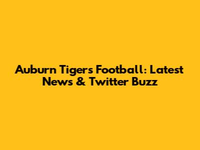 Auburn Tigers Football: Latest News & Twitter Buzz