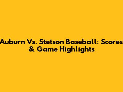 Auburn Vs. Stetson Baseball: Scores & Game Highlights