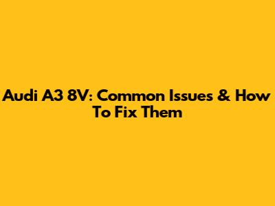 Audi A3 8V: Common Issues & How To Fix Them