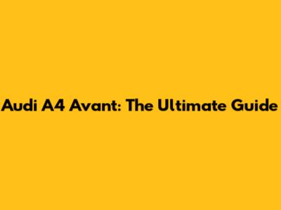 Audi A4 Avant: The Ultimate Guide