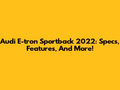 Audi E-tron Sportback 2022: Specs, Features, And More!