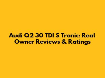 Audi Q2 30 TDI S Tronic: Real Owner Reviews & Ratings