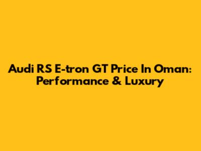 Audi RS E-tron GT Price In Oman: Performance & Luxury