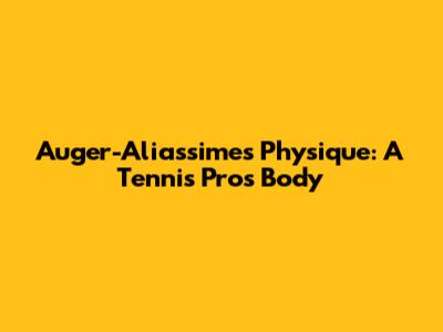 Auger-Aliassime's Physique: A Tennis Pro's Body