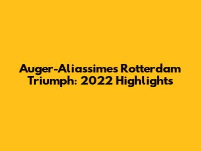 Auger-Aliassime's Rotterdam Triumph: 2022 Highlights