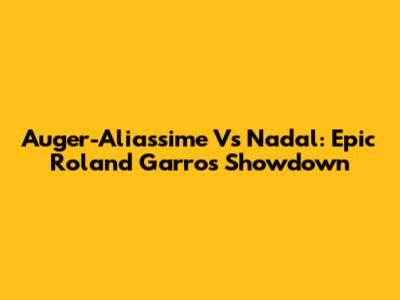 Auger-Aliassime Vs Nadal: Epic Roland Garros Showdown