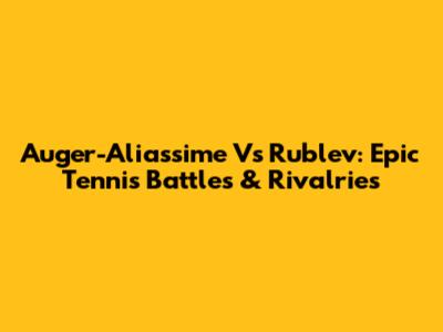 Auger-Aliassime Vs Rublev: Epic Tennis Battles & Rivalries