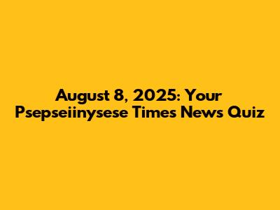 August 8, 2025: Your Psepseiinysese Times News Quiz