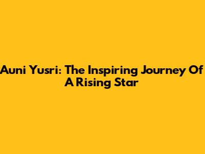 Auni Yusri: The Inspiring Journey Of A Rising Star