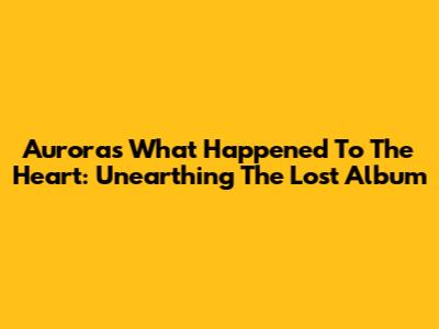 Aurora's 'What Happened To The Heart': Unearthing The Lost Album