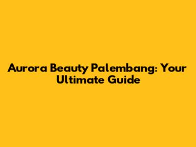 Aurora Beauty Palembang: Your Ultimate Guide