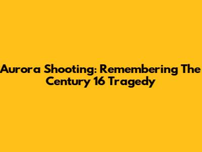 Aurora Shooting: Remembering The Century 16 Tragedy