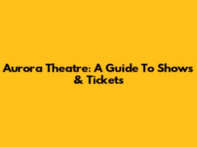 Aurora Theatre: A Guide To Shows & Tickets