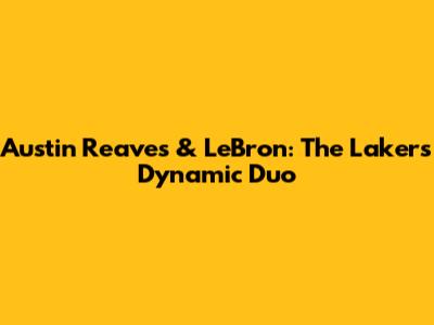 Austin Reaves & LeBron: The Lakers' Dynamic Duo