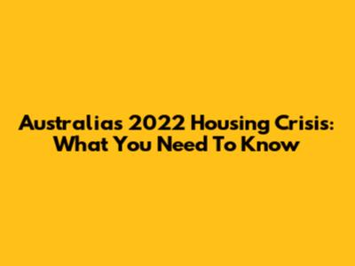 Australia's 2022 Housing Crisis: What You Need To Know