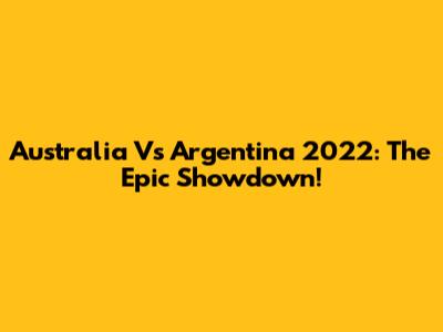 Australia Vs Argentina 2022: The Epic Showdown!
