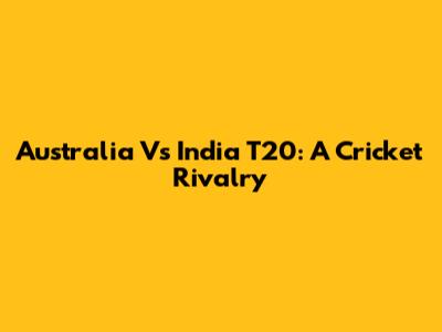 Australia Vs India T20: A Cricket Rivalry