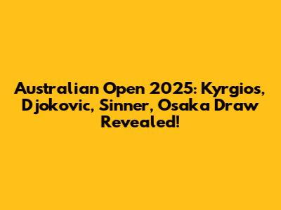 Australian Open 2025: Kyrgios, Djokovic, Sinner, Osaka Draw Revealed!
