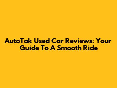AutoTak Used Car Reviews: Your Guide To A Smooth Ride