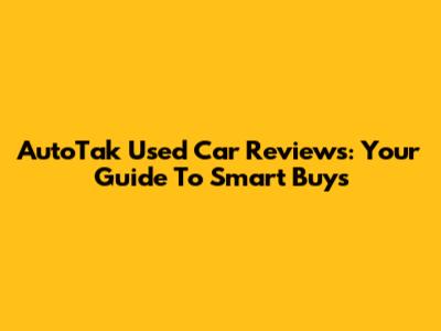 AutoTak Used Car Reviews: Your Guide To Smart Buys