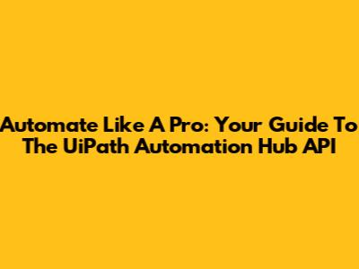 Automate Like A Pro: Your Guide To The UiPath Automation Hub API