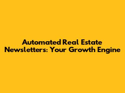 Automated Real Estate Newsletters: Your Growth Engine