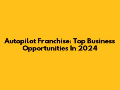 Autopilot Franchise: Top Business Opportunities In 2024