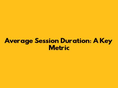 Average Session Duration: A Key Metric