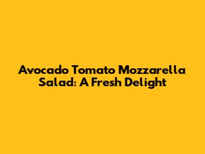 Avocado Tomato Mozzarella Salad: A Fresh Delight