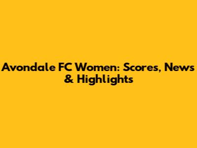 Avondale FC Women: Scores, News & Highlights