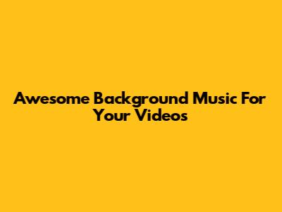 Awesome Background Music For Your Videos