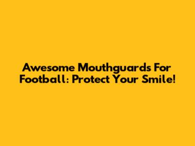 Awesome Mouthguards For Football: Protect Your Smile!