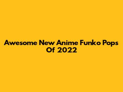 Awesome New Anime Funko Pops Of 2022
