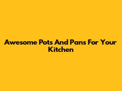 Awesome Pots And Pans For Your Kitchen