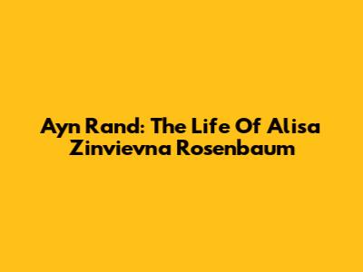 Ayn Rand: The Life Of Alisa Zinvievna Rosenbaum