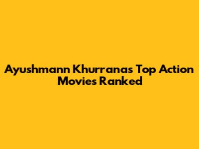 Ayushmann Khurrana's Top Action Movies Ranked
