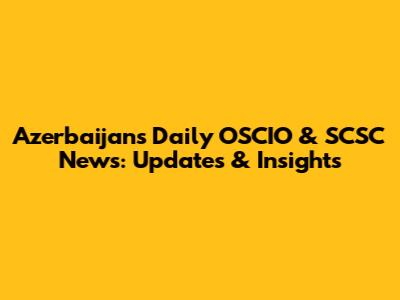 Azerbaijan's Daily OSCIO & SCSC News: Updates & Insights