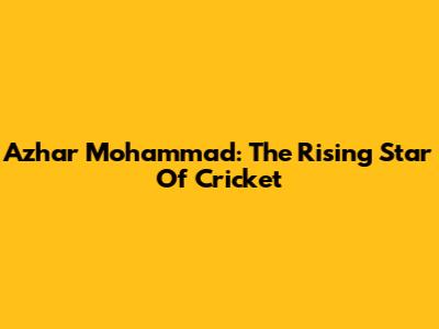 Azhar Mohammad: The Rising Star Of Cricket
