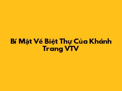 Bí Mật Về Biệt Thự Của Khánh Trang VTV