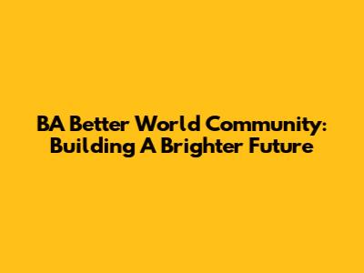 BA Better World Community: Building A Brighter Future
