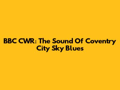 BBC CWR: The Sound Of Coventry City Sky Blues